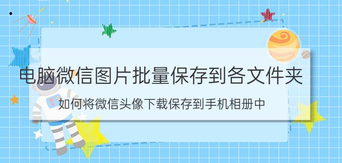 电脑微信图片批量保存到各文件夹 如何将微信头像下载保存到手机相册中？